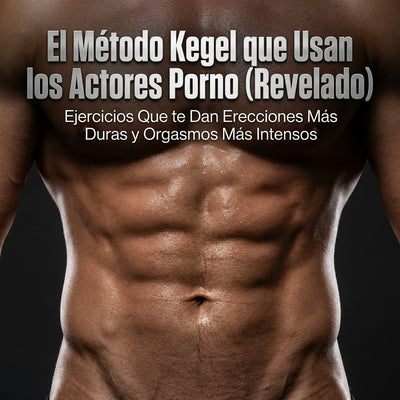 El Método Kegel que Usan los Actores Porno (Revelado): Ejercicios Que te Dan Erecciones Más Duras y Orgasmos Más Intensos